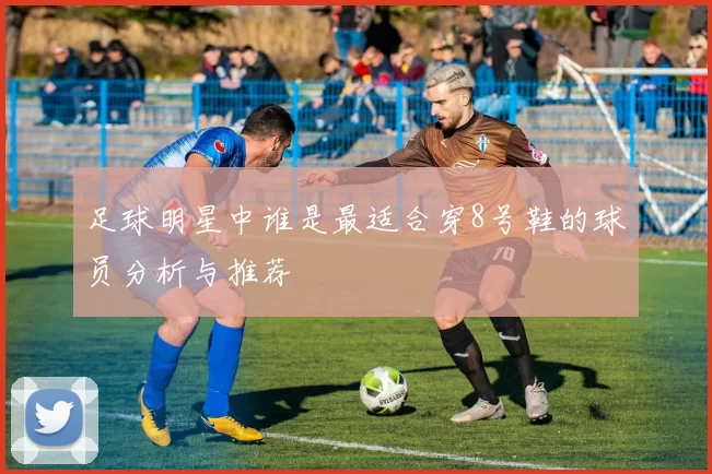 足球明星中谁是最适合穿8号鞋的球员分析与推荐