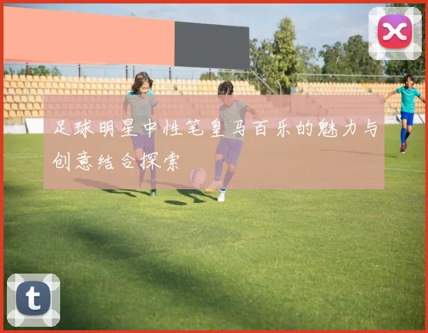 足球明星中性笔皇马百乐的魅力与创意结合探索