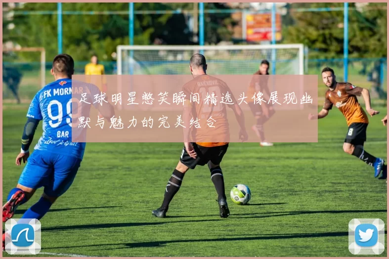 足球明星憋笑瞬间精选头像展现幽默与魅力的完美结合