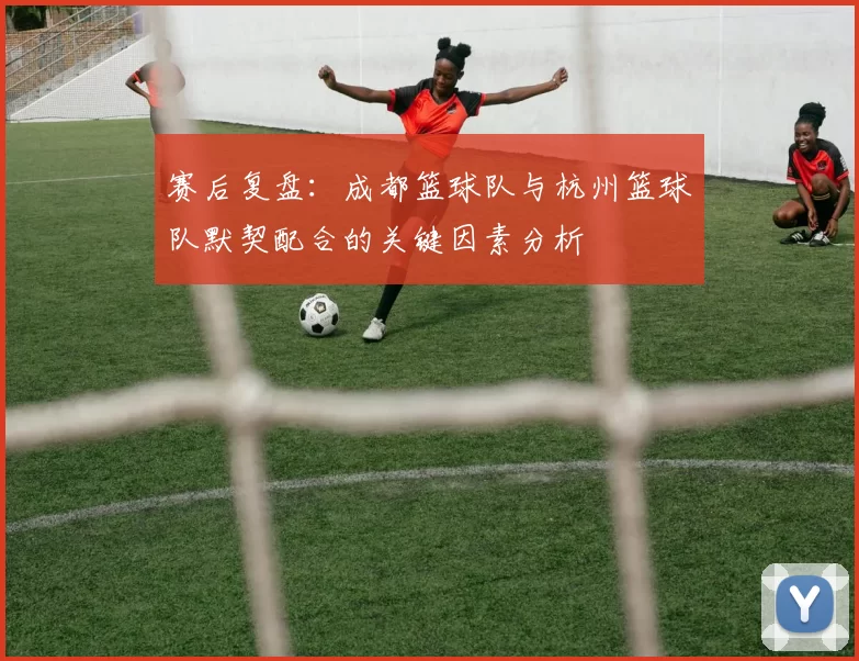 赛后复盘：成都篮球队与杭州篮球队默契配合的关键因素分析