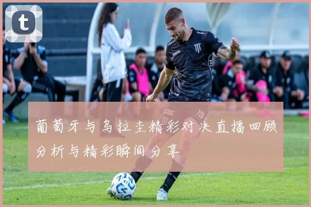 葡萄牙与乌拉圭精彩对决直播回顾分析与精彩瞬间分享