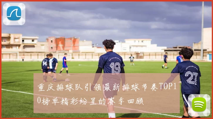 重庆排球队引领最新排球节奏TOP10榜单精彩纷呈的赛季回顾