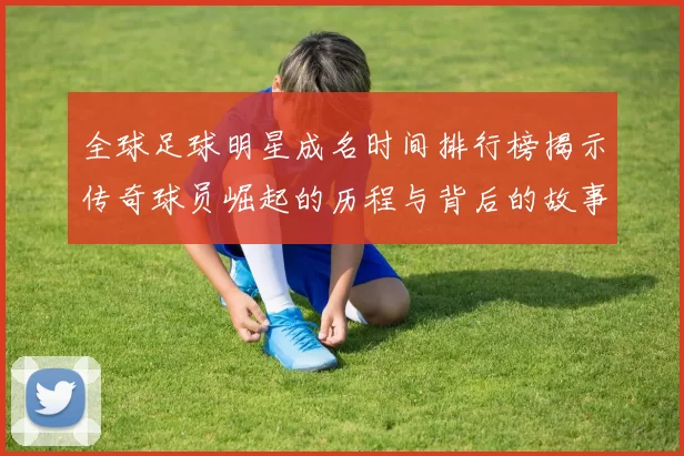 全球足球明星成名时间排行榜揭示传奇球员崛起的历程与背后的故事