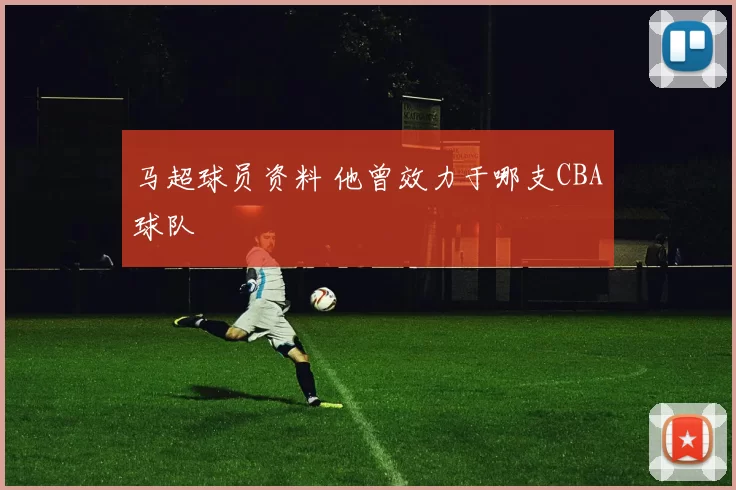 马超球员资料 他曾效力于哪支CBA球队