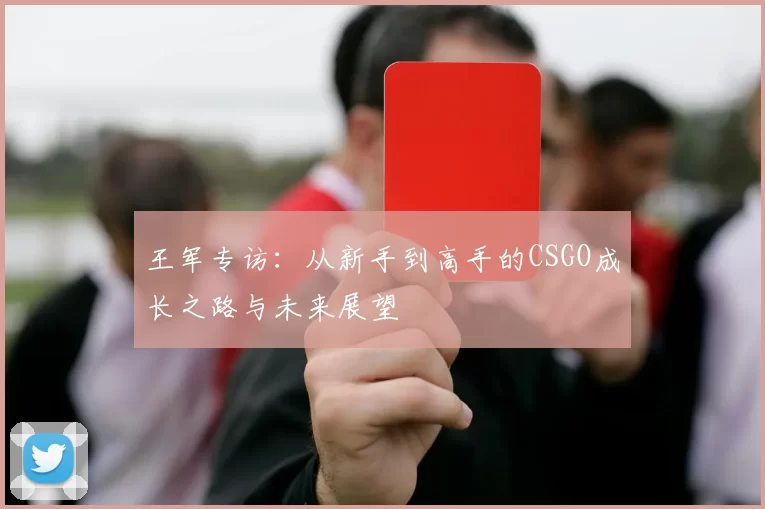 王军专访：从新手到高手的CSGO成长之路与未来展望