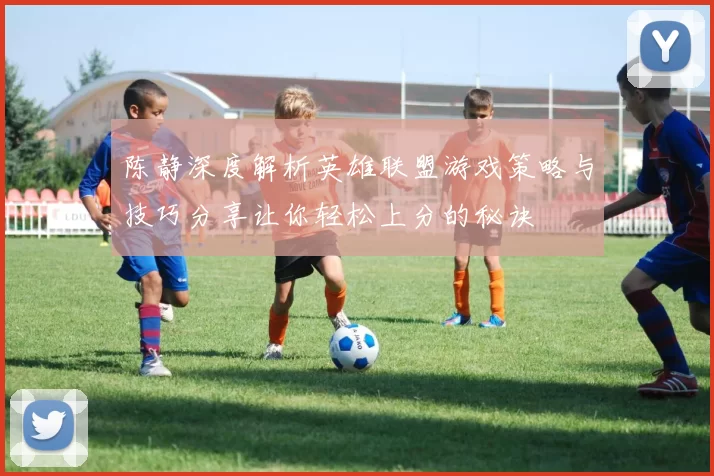 陈静深度解析英雄联盟游戏策略与技巧分享让你轻松上分的秘诀