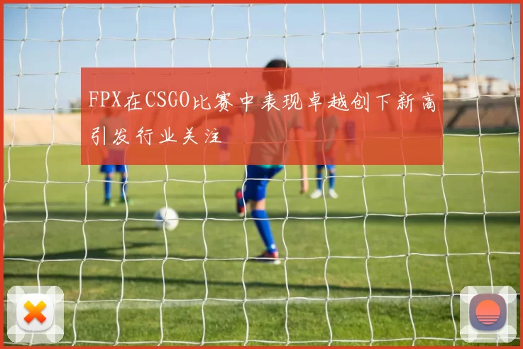 FPX在CSGO比赛中表现卓越创下新高引发行业关注